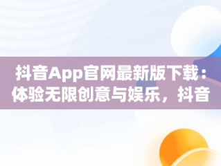抖音App官网最新版下载：体验无限创意与娱乐，抖音app官网最新版下载苹果 