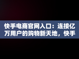 快手电商官网入口：连接亿万用户的购物新天地，快手电商官网入口电脑版 
