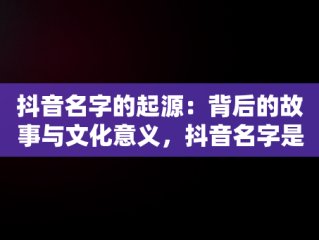 抖音名字的起源：背后的故事与文化意义，抖音名字是什么意思 