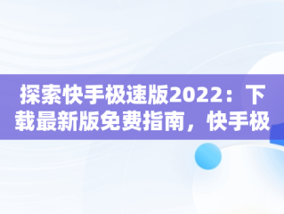 探索快手极速版2022：下载最新版免费指南，快手极速版下载2022年最新版免费安装 