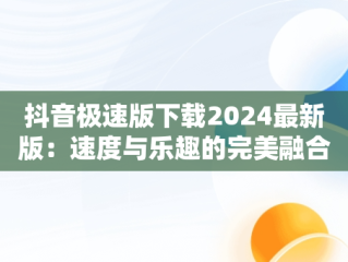 抖音极速版下载2024最新版：速度与乐趣的完美融合，抖音极速版下载2024最新版安装一直在加载 