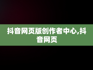 抖音网页版创作者中心,抖音网页