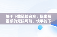 快手下载链接官方：探索短视频的无限可能，快手的下载链接 