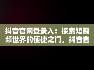 抖音官网登录入：探索短视频世界的便捷之门，抖音官网登录入口创作服务平台 