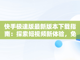 快手极速版最新版本下载指南：探索短视频新体验，免费下载快手极速版最新版本 