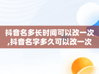 抖音名多长时间可以改一次,抖音名字多久可以改一次