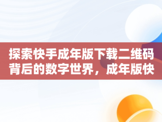 探索快手成年版下载二维码背后的数字世界，成年版快手下载二维码链接 