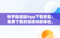 快手极速版App下载安装：免费下载的短视频新体验，快手极速版app下载安装免费下载最新版 