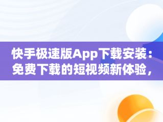 快手极速版App下载安装：免费下载的短视频新体验，快手极速版app下载安装免费下载最新版 