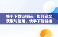 快手下载链接码：如何安全获取与使用，快手下载链接码怎么生成 