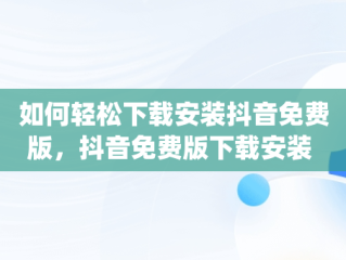 如何轻松下载安装抖音免费版，抖音免费版下载安装 app 