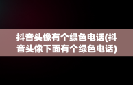抖音头像有个绿色电话(抖音头像下面有个绿色电话)