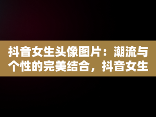 抖音女生头像图片：潮流与个性的完美结合，抖音女生头像图片背影 