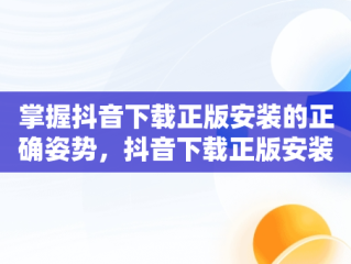 掌握抖音下载正版安装的正确姿势，抖音下载正版安装2023 
