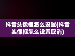 抖音头像框怎么设置(抖音头像框怎么设置取消)