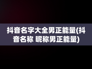 抖音名字大全男正能量(抖音名称 昵称男正能量)