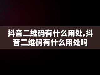 抖音二维码有什么用处,抖音二维码有什么用处吗