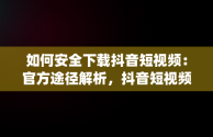 如何安全下载抖音短视频：官方途径解析，抖音短视频在线使用官方下载app 