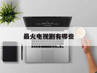 最火电视剧有哪些,最火电视剧有哪些古装