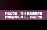 抖音充值：如何在短视频世界中消费和娱乐，抖音充值抖币 