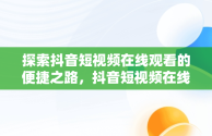 探索抖音短视频在线观看的便捷之路，抖音短视频在线观看网页版 