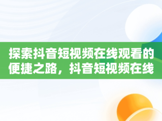 探索抖音短视频在线观看的便捷之路，抖音短视频在线观看网页版 