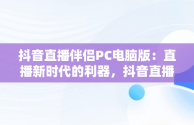 抖音直播伴侣PC电脑版：直播新时代的利器，抖音直播伴侣电脑版视频直播怎么用 