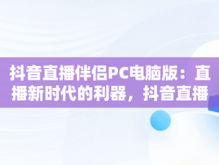 抖音直播伴侣PC电脑版：直播新时代的利器，抖音直播伴侣电脑版视频直播怎么用 