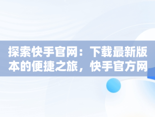 探索快手官网：下载最新版本的便捷之旅，快手官方网站下载 
