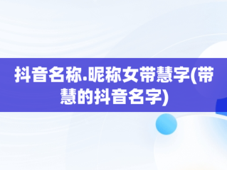 抖音名称.昵称女带慧字(带慧的抖音名字)