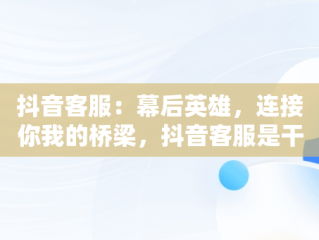 抖音客服：幕后英雄，连接你我的桥梁，抖音客服是干什么的工作 