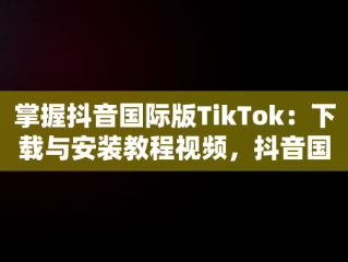 掌握抖音国际版TikTok：下载与安装教程视频，抖音国际版tiktok下载安装教程 安卓 