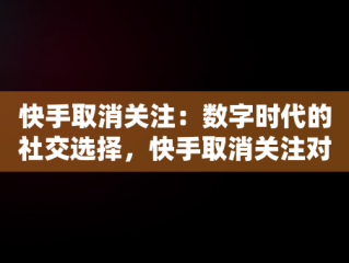 快手取消关注：数字时代的社交选择，快手取消关注对方能看到吗 