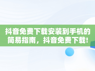 抖音免费下载安装到手机的简易指南，抖音免费下载! 