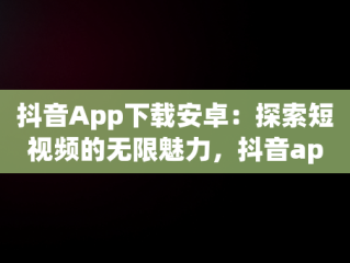 抖音App下载安卓：探索短视频的无限魅力，抖音app下载安卓免费 
