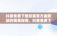 抖音免费下载安装官方最新版的简易指南，抖音免费下载安装官方最新版手机 