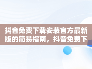 抖音免费下载安装官方最新版的简易指南，抖音免费下载安装官方最新版手机 