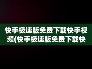 快手极速版免费下载快手视频(快手极速版免费下载快手视频教程)