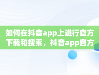 如何在抖音app上进行官方下载和搜索，抖音app官方下载搜索不到 