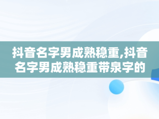 抖音名字男成熟稳重,抖音名字男成熟稳重带泉字的