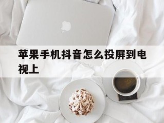 苹果手机抖音怎么投屏到电视上(苹果手机怎么用抖音投屏到电视上)