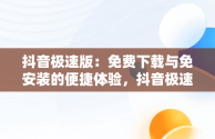 抖音极速版：免费下载与免安装的便捷体验，抖音极速版官方 免安装 