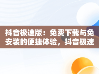 抖音极速版：免费下载与免安装的便捷体验，抖音极速版官方 免安装 