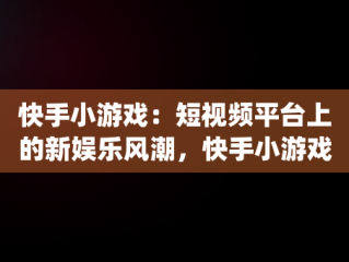 快手小游戏：短视频平台上的新娱乐风潮，快手小游戏app安装 