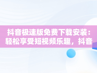 抖音极速版免费下载安装：轻松享受短视频乐趣，抖音极速版免费下载安装到手机 