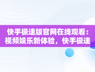 快手极速版官网在线观看：视频娱乐新体验，快手极速版在线观看打开官网 