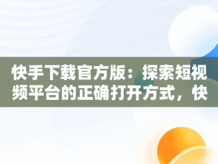 快手下载官方版：探索短视频平台的正确打开方式，快手下载官方版2024最多人数下载 