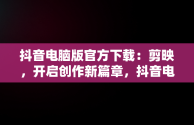 抖音电脑版官方下载：剪映，开启创作新篇章，抖音电脑版官方下载剪映教程 