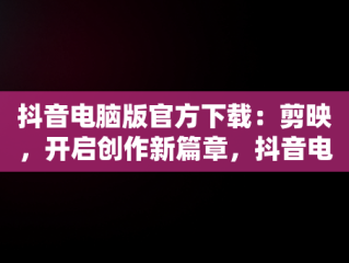 抖音电脑版官方下载：剪映，开启创作新篇章，抖音电脑版官方下载剪映教程 