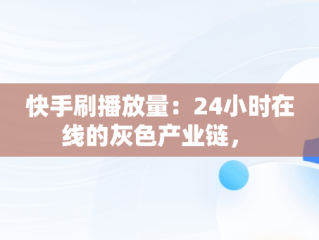 快手刷播放量：24小时在线的灰色产业链， 